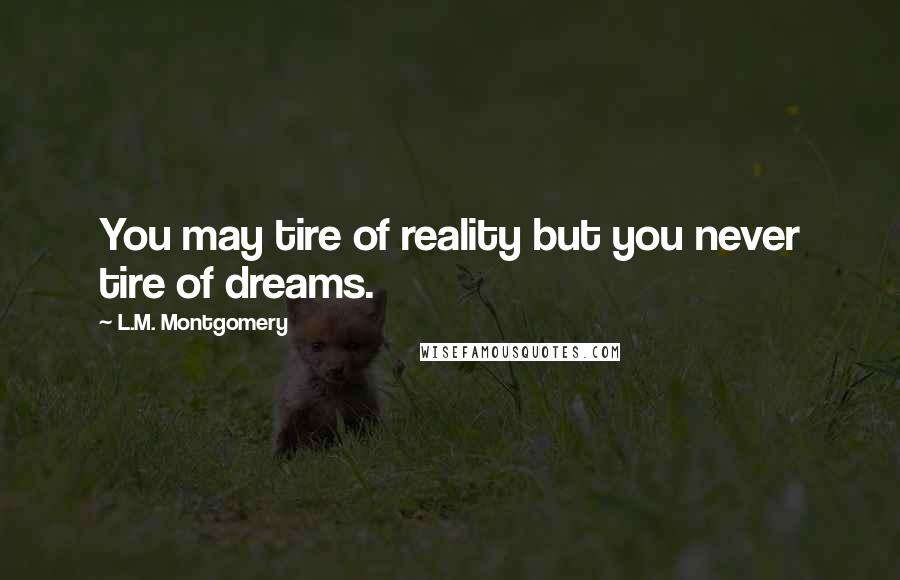 L.M. Montgomery Quotes: You may tire of reality but you never tire of dreams.
