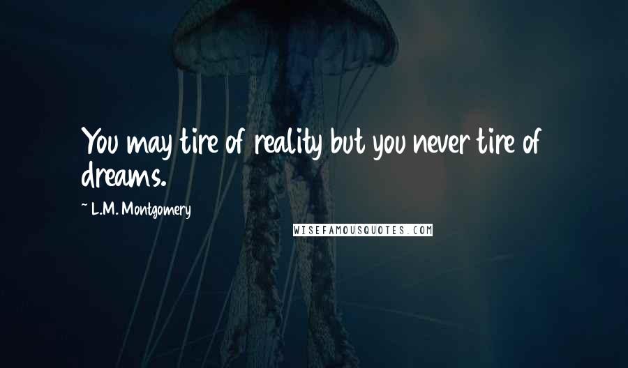 L.M. Montgomery Quotes: You may tire of reality but you never tire of dreams.