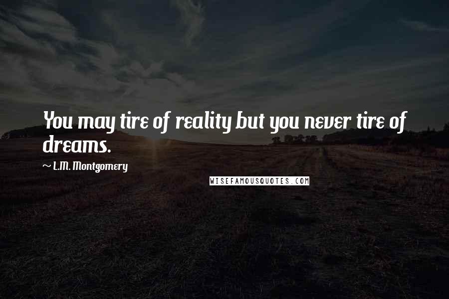 L.M. Montgomery Quotes: You may tire of reality but you never tire of dreams.