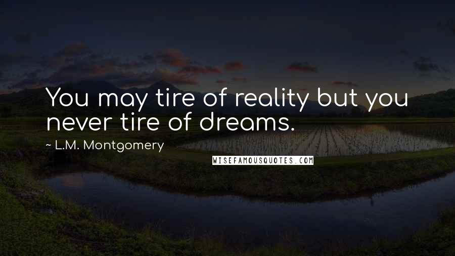 L.M. Montgomery Quotes: You may tire of reality but you never tire of dreams.