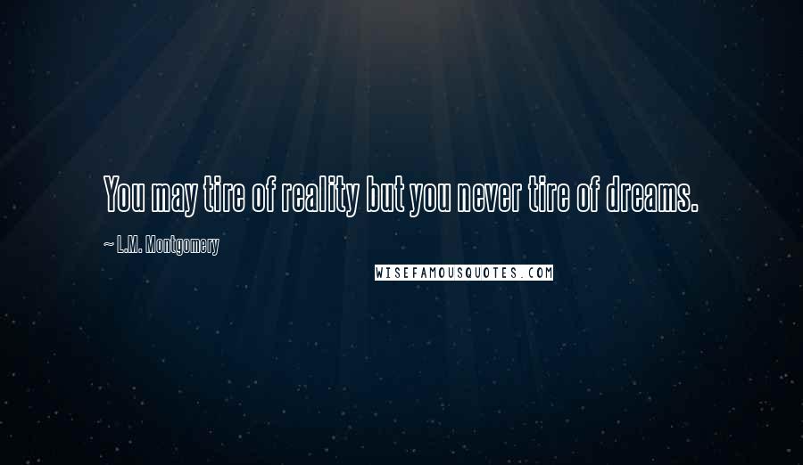 L.M. Montgomery Quotes: You may tire of reality but you never tire of dreams.