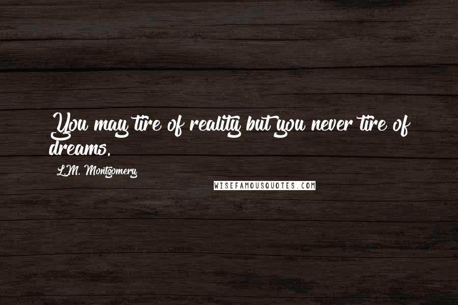 L.M. Montgomery Quotes: You may tire of reality but you never tire of dreams.