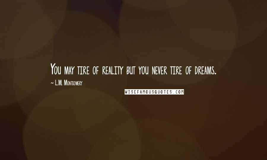 L.M. Montgomery Quotes: You may tire of reality but you never tire of dreams.