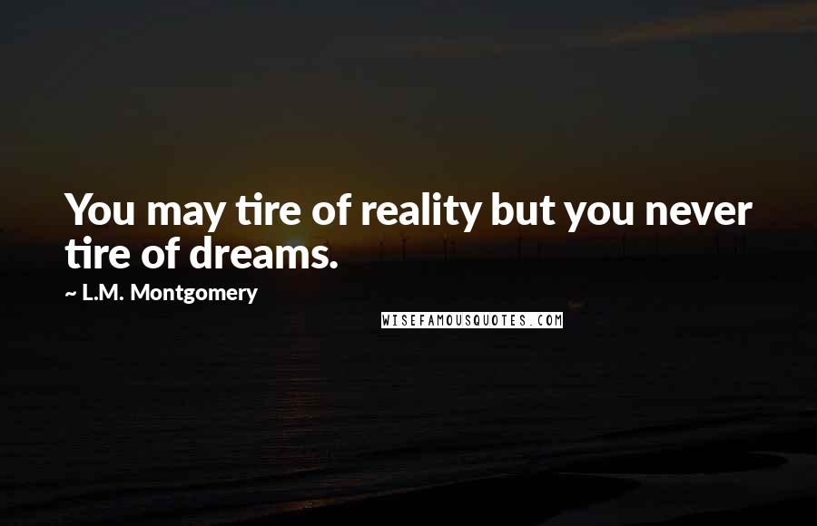 L.M. Montgomery Quotes: You may tire of reality but you never tire of dreams.