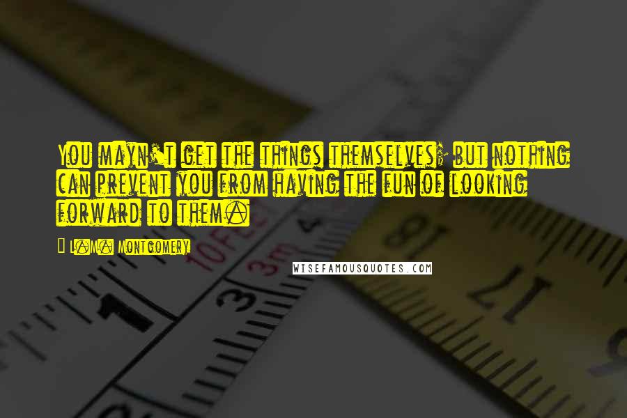 L.M. Montgomery Quotes: You mayn't get the things themselves; but nothing can prevent you from having the fun of looking forward to them.