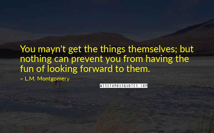 L.M. Montgomery Quotes: You mayn't get the things themselves; but nothing can prevent you from having the fun of looking forward to them.