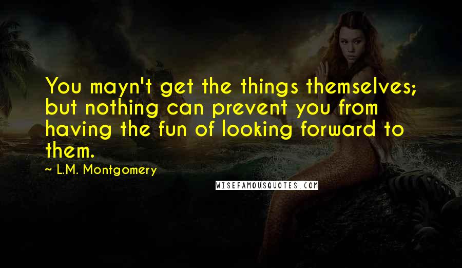 L.M. Montgomery Quotes: You mayn't get the things themselves; but nothing can prevent you from having the fun of looking forward to them.