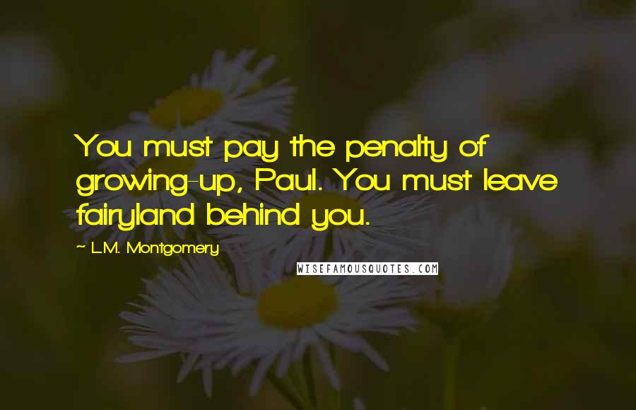 L.M. Montgomery Quotes: You must pay the penalty of growing-up, Paul. You must leave fairyland behind you.