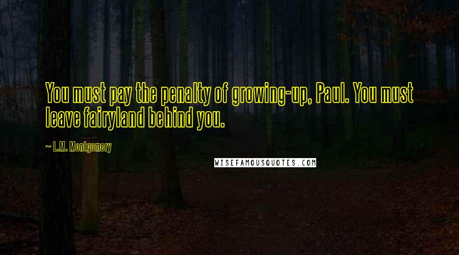 L.M. Montgomery Quotes: You must pay the penalty of growing-up, Paul. You must leave fairyland behind you.