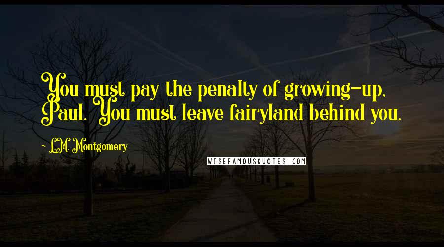 L.M. Montgomery Quotes: You must pay the penalty of growing-up, Paul. You must leave fairyland behind you.