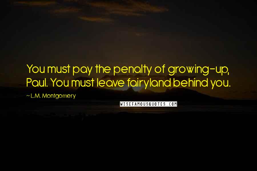 L.M. Montgomery Quotes: You must pay the penalty of growing-up, Paul. You must leave fairyland behind you.