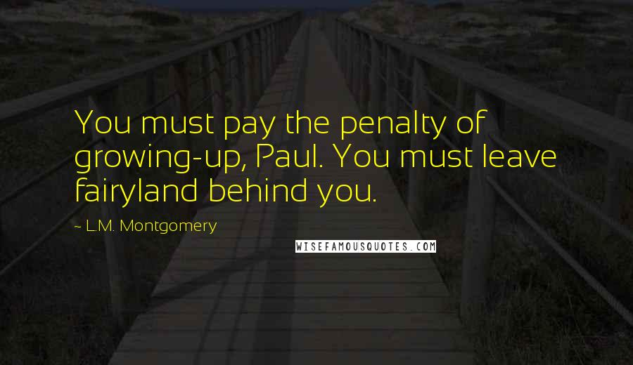 L.M. Montgomery Quotes: You must pay the penalty of growing-up, Paul. You must leave fairyland behind you.