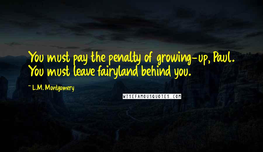 L.M. Montgomery Quotes: You must pay the penalty of growing-up, Paul. You must leave fairyland behind you.