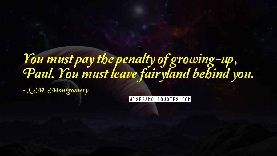 L.M. Montgomery Quotes: You must pay the penalty of growing-up, Paul. You must leave fairyland behind you.