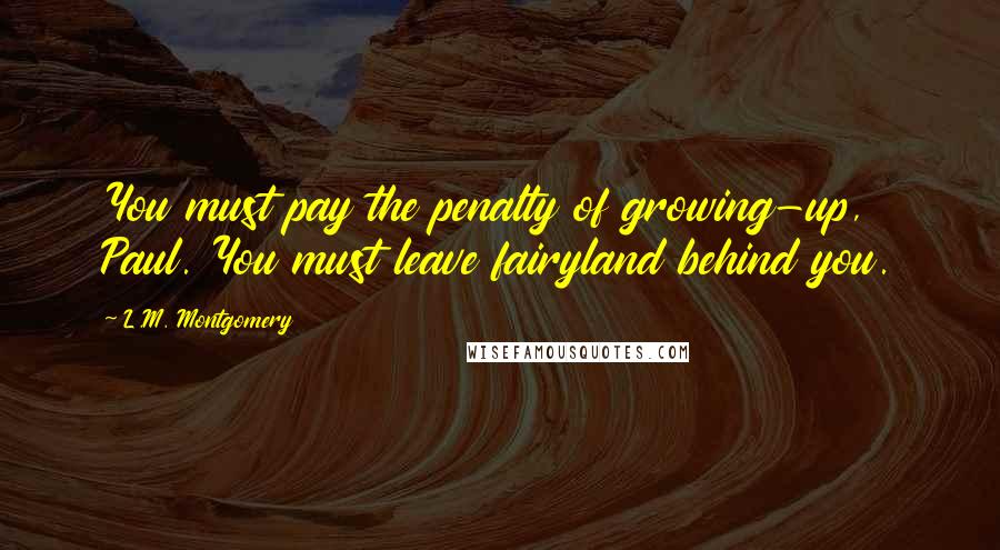 L.M. Montgomery Quotes: You must pay the penalty of growing-up, Paul. You must leave fairyland behind you.