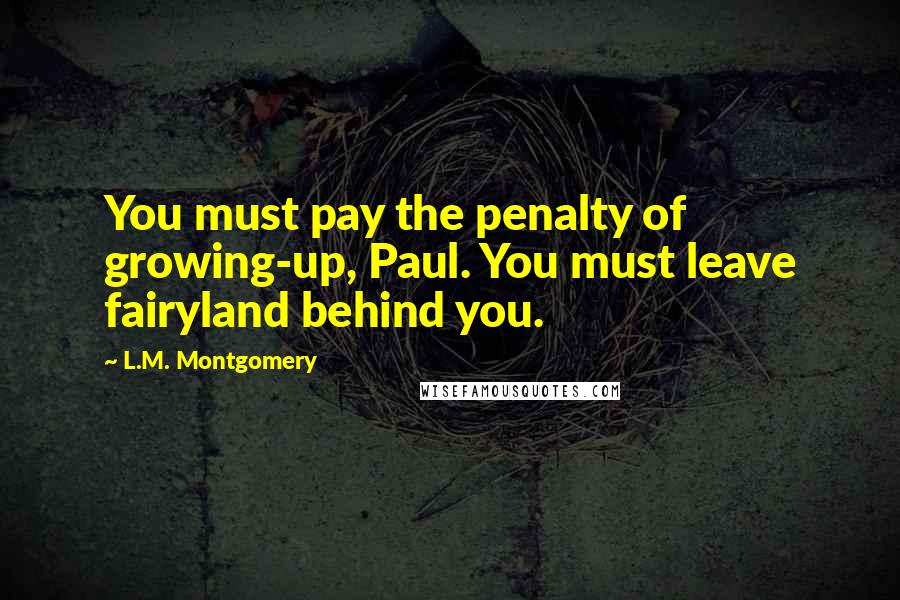 L.M. Montgomery Quotes: You must pay the penalty of growing-up, Paul. You must leave fairyland behind you.