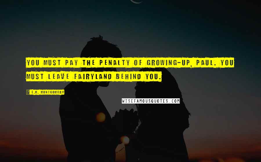 L.M. Montgomery Quotes: You must pay the penalty of growing-up, Paul. You must leave fairyland behind you.