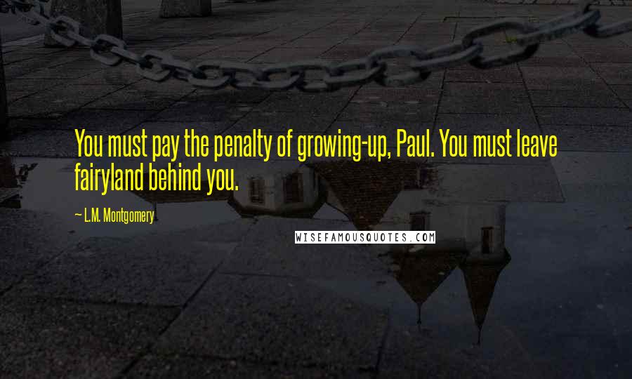 L.M. Montgomery Quotes: You must pay the penalty of growing-up, Paul. You must leave fairyland behind you.