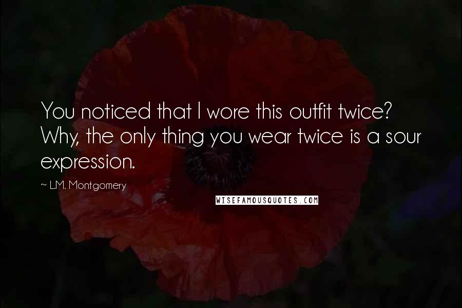 L.M. Montgomery Quotes: You noticed that I wore this outfit twice? Why, the only thing you wear twice is a sour expression.