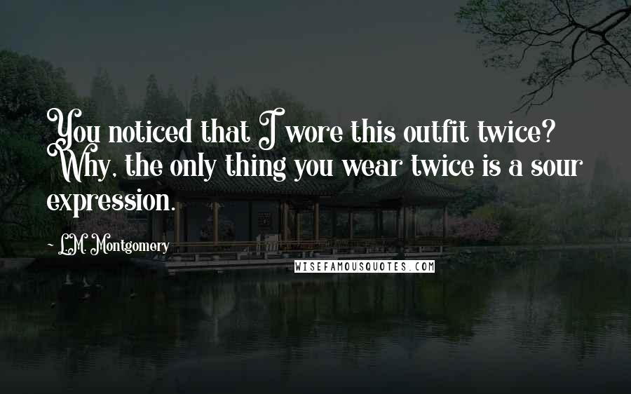 L.M. Montgomery Quotes: You noticed that I wore this outfit twice? Why, the only thing you wear twice is a sour expression.