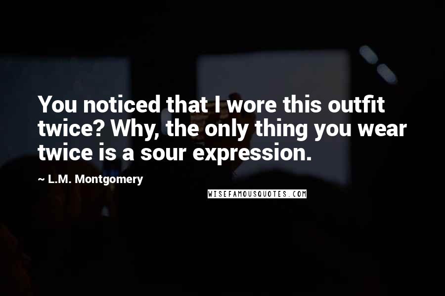L.M. Montgomery Quotes: You noticed that I wore this outfit twice? Why, the only thing you wear twice is a sour expression.