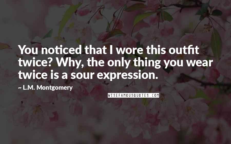 L.M. Montgomery Quotes: You noticed that I wore this outfit twice? Why, the only thing you wear twice is a sour expression.