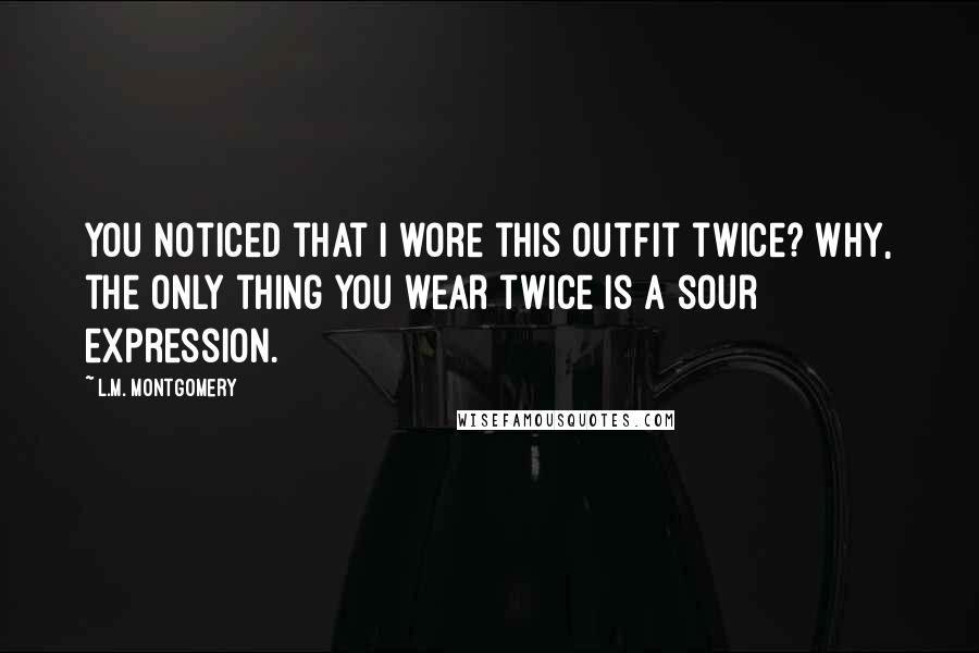L.M. Montgomery Quotes: You noticed that I wore this outfit twice? Why, the only thing you wear twice is a sour expression.