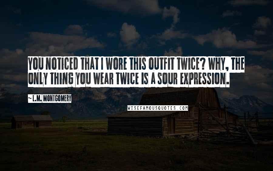 L.M. Montgomery Quotes: You noticed that I wore this outfit twice? Why, the only thing you wear twice is a sour expression.