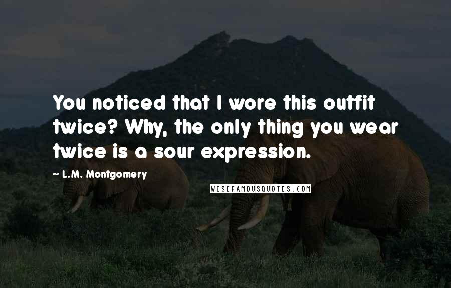 L.M. Montgomery Quotes: You noticed that I wore this outfit twice? Why, the only thing you wear twice is a sour expression.