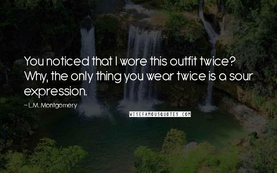 L.M. Montgomery Quotes: You noticed that I wore this outfit twice? Why, the only thing you wear twice is a sour expression.