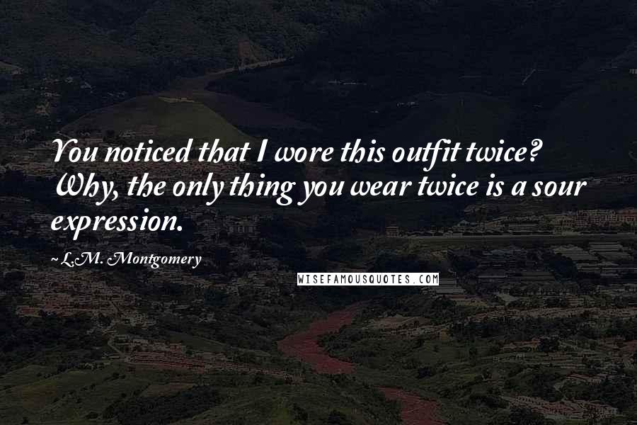 L.M. Montgomery Quotes: You noticed that I wore this outfit twice? Why, the only thing you wear twice is a sour expression.