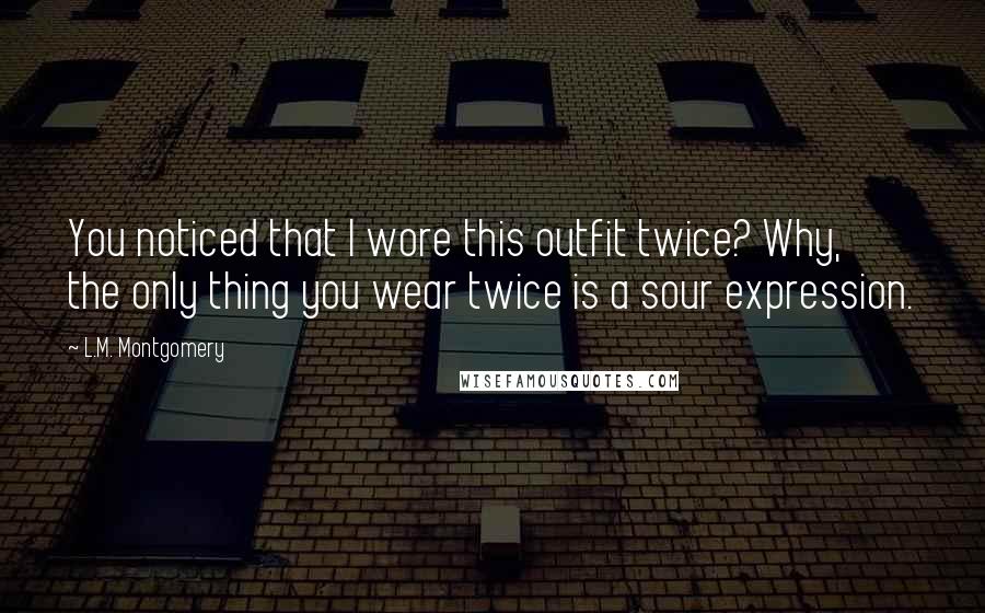 L.M. Montgomery Quotes: You noticed that I wore this outfit twice? Why, the only thing you wear twice is a sour expression.