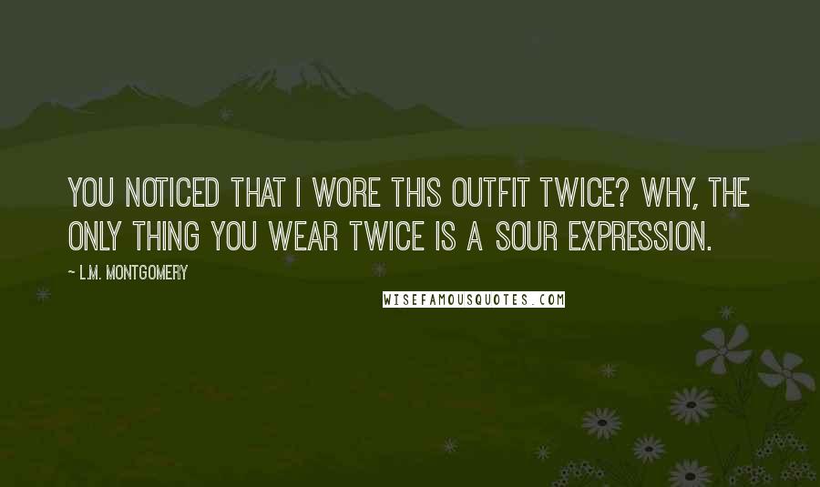 L.M. Montgomery Quotes: You noticed that I wore this outfit twice? Why, the only thing you wear twice is a sour expression.