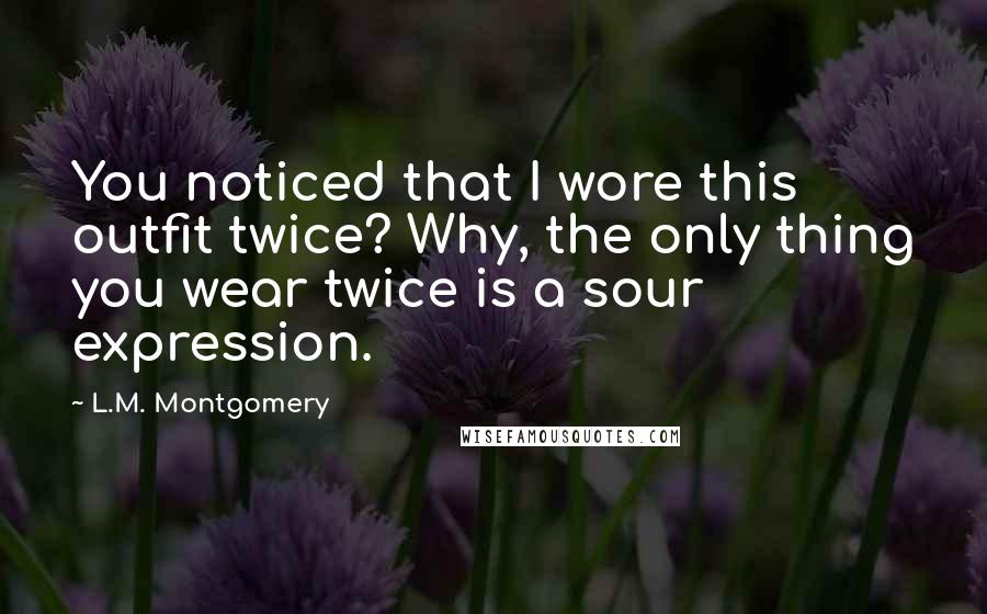 L.M. Montgomery Quotes: You noticed that I wore this outfit twice? Why, the only thing you wear twice is a sour expression.