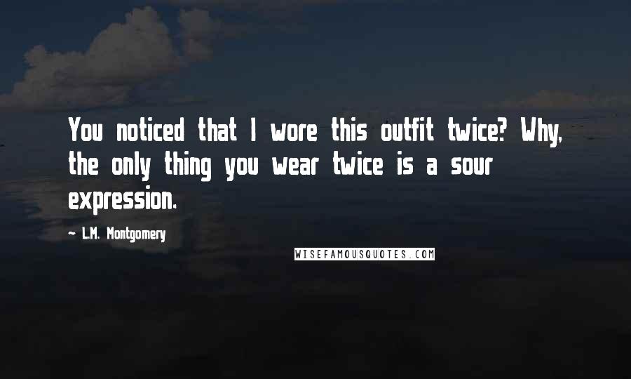 L.M. Montgomery Quotes: You noticed that I wore this outfit twice? Why, the only thing you wear twice is a sour expression.
