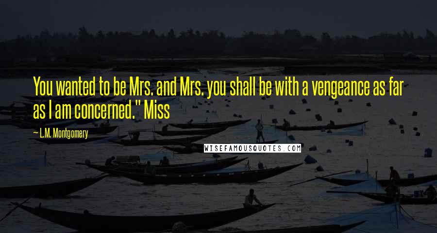 L.M. Montgomery Quotes: You wanted to be Mrs. and Mrs. you shall be with a vengeance as far as I am concerned." Miss