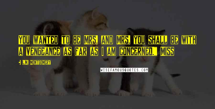 L.M. Montgomery Quotes: You wanted to be Mrs. and Mrs. you shall be with a vengeance as far as I am concerned." Miss