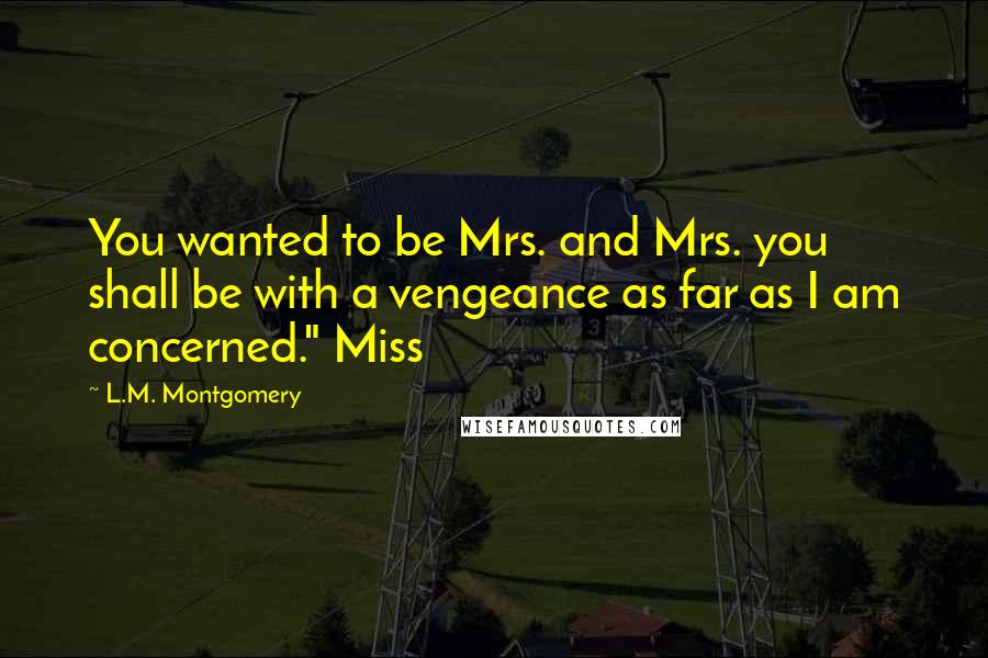 L.M. Montgomery Quotes: You wanted to be Mrs. and Mrs. you shall be with a vengeance as far as I am concerned." Miss