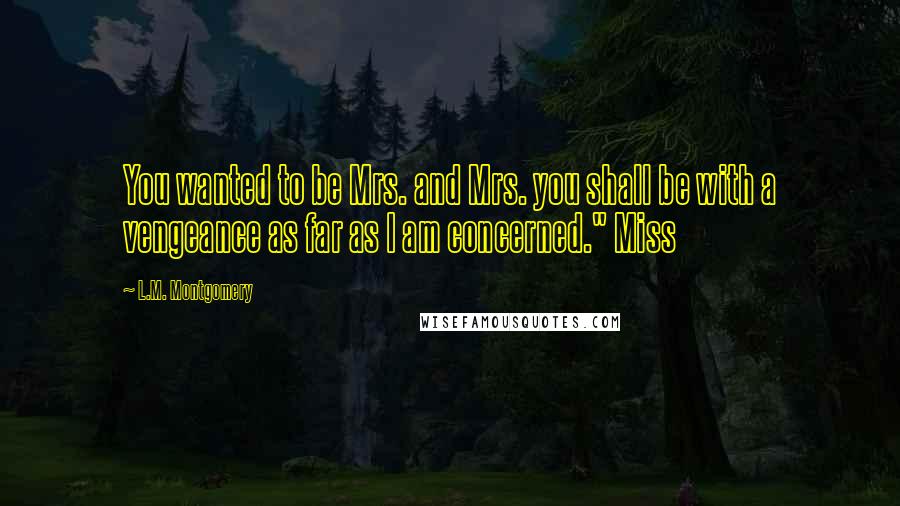 L.M. Montgomery Quotes: You wanted to be Mrs. and Mrs. you shall be with a vengeance as far as I am concerned." Miss