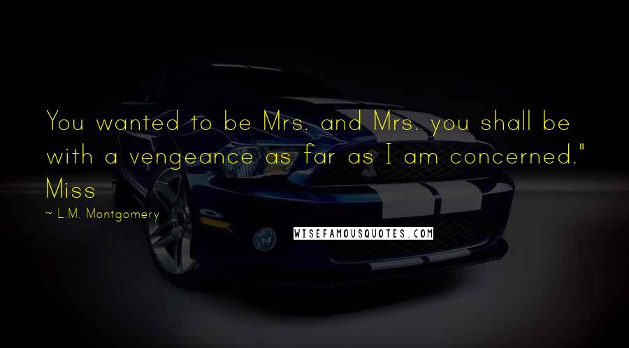 L.M. Montgomery Quotes: You wanted to be Mrs. and Mrs. you shall be with a vengeance as far as I am concerned." Miss