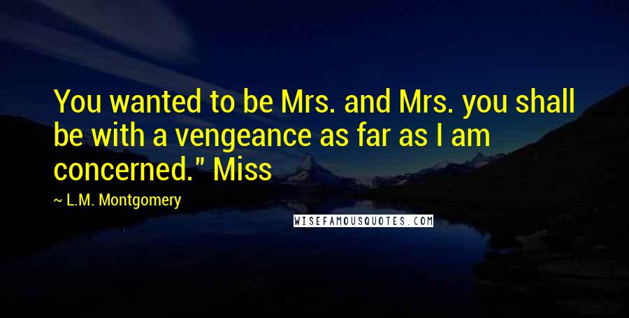 L.M. Montgomery Quotes: You wanted to be Mrs. and Mrs. you shall be with a vengeance as far as I am concerned." Miss