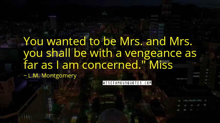 L.M. Montgomery Quotes: You wanted to be Mrs. and Mrs. you shall be with a vengeance as far as I am concerned." Miss