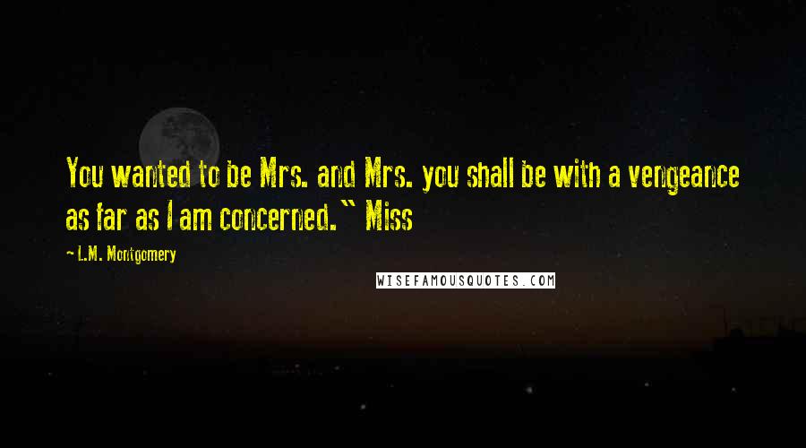 L.M. Montgomery Quotes: You wanted to be Mrs. and Mrs. you shall be with a vengeance as far as I am concerned." Miss