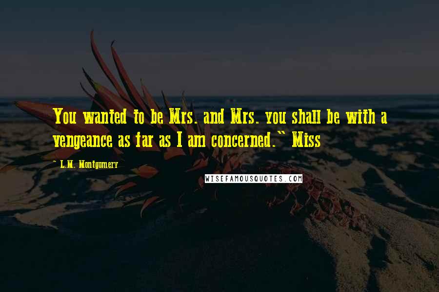 L.M. Montgomery Quotes: You wanted to be Mrs. and Mrs. you shall be with a vengeance as far as I am concerned." Miss