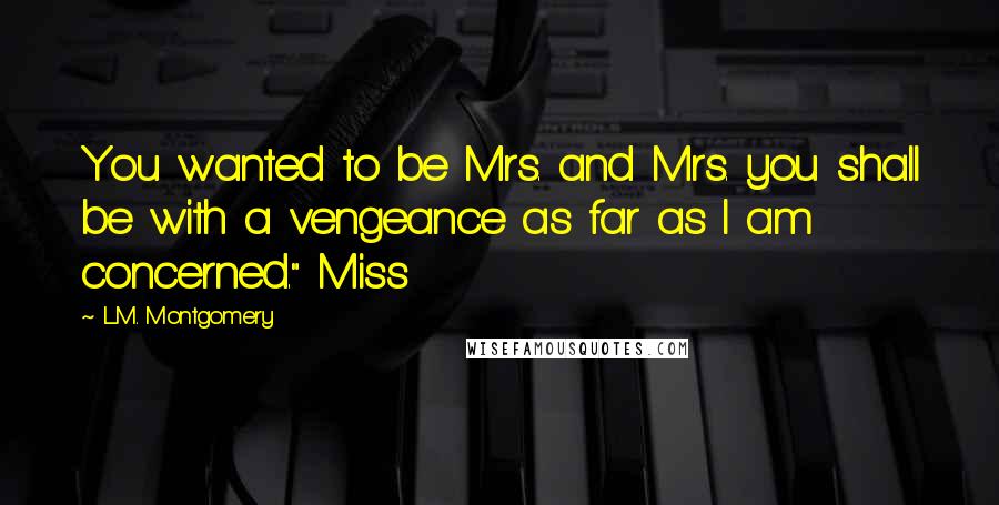 L.M. Montgomery Quotes: You wanted to be Mrs. and Mrs. you shall be with a vengeance as far as I am concerned." Miss