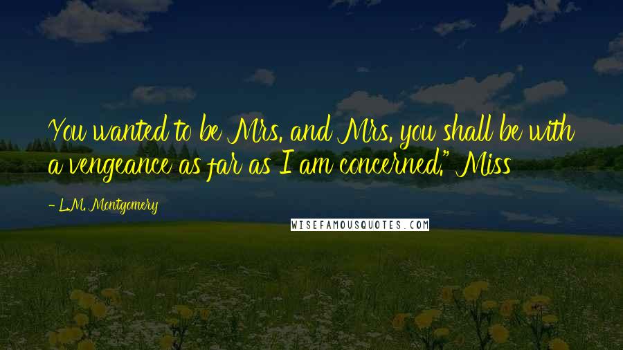 L.M. Montgomery Quotes: You wanted to be Mrs. and Mrs. you shall be with a vengeance as far as I am concerned." Miss