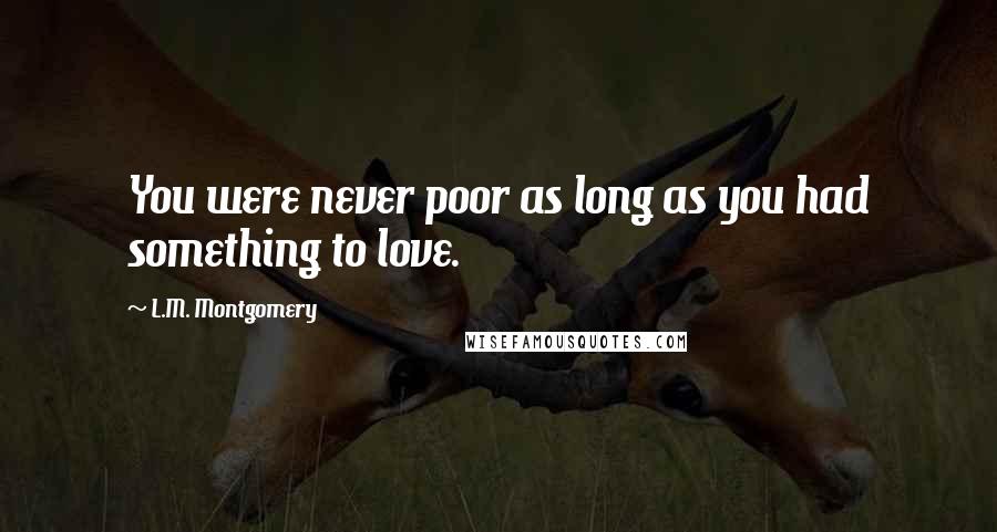 L.M. Montgomery Quotes: You were never poor as long as you had something to love.