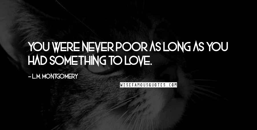 L.M. Montgomery Quotes: You were never poor as long as you had something to love.