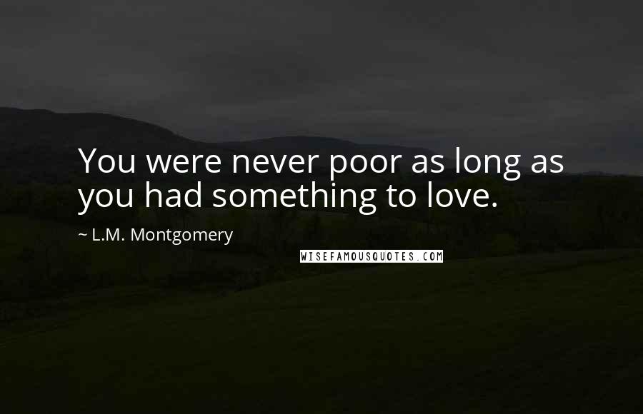 L.M. Montgomery Quotes: You were never poor as long as you had something to love.