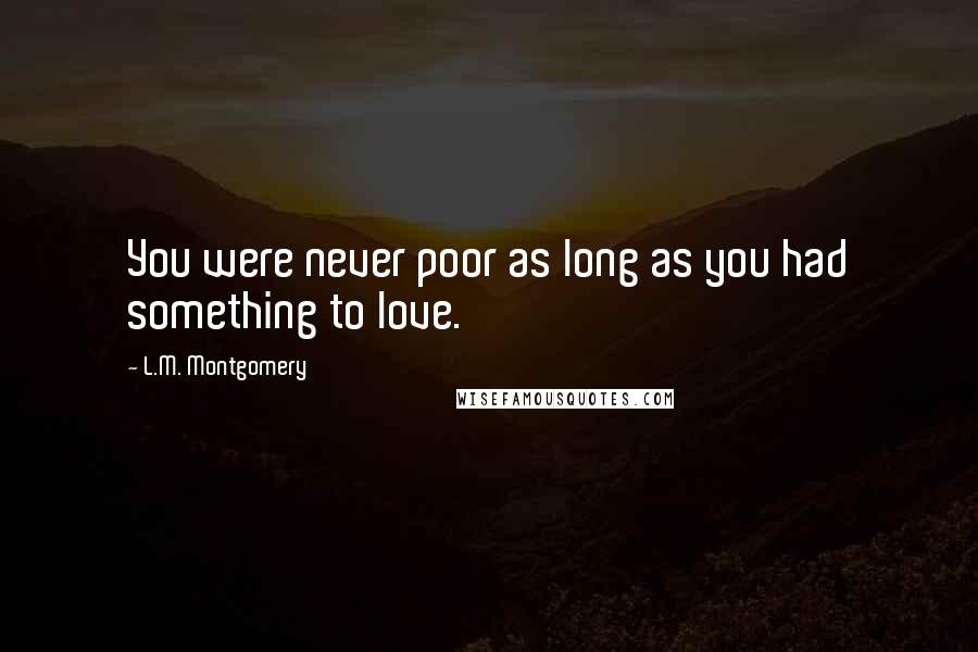 L.M. Montgomery Quotes: You were never poor as long as you had something to love.